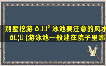 别墅挖游 🌲 泳池要注意的风水 🦄 (游泳池一般建在院子里哪个位置)